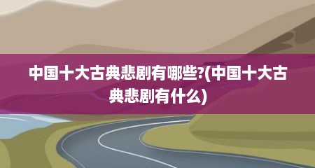 中国十大古典悲剧有哪些?(中国十大古典悲剧有什么)