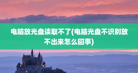 电脑放光盘读取不了(电脑光盘不识别放不出来怎么回事)