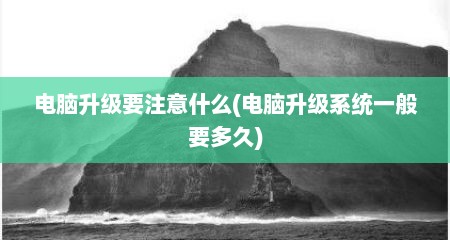 电脑升级要注意什么(电脑升级系统一般要多久)