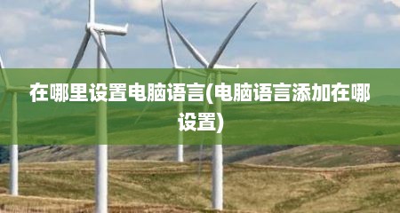 在哪里设置电脑语言(电脑语言添加在哪设置)