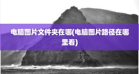电脑图片文件夹在哪(电脑图片路径在哪里看)