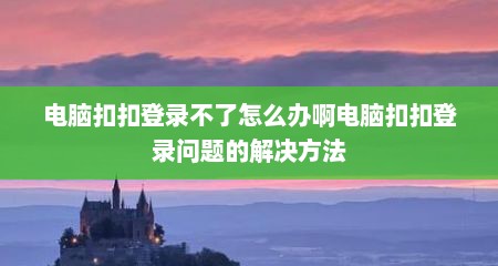 电脑扣扣登录不了怎么办啊电脑扣扣登录问题的解决方法