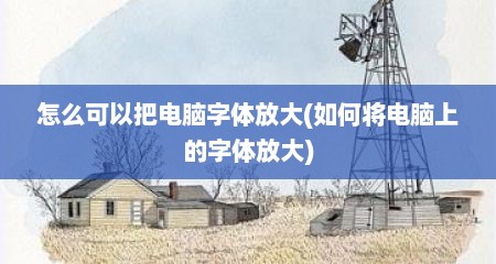 怎么可以把电脑字体放大(如何将电脑上的字体放大)