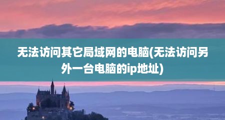 无法访问其它局域网的电脑(无法访问另外一台电脑的ip地址)