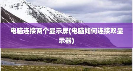 电脑连接两个显示屏(电脑如何连接双显示器)