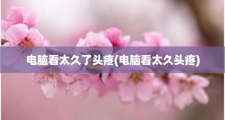 电脑看太久了头疼(电脑看太久头疼)