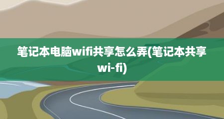笔记本电脑wifi共享怎么弄(笔记本共享wi-fi)
