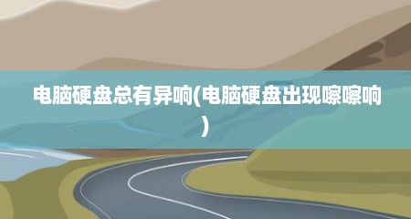 电脑硬盘总有异响(电脑硬盘出现嚓嚓响)