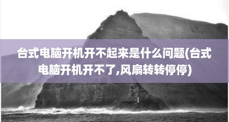 台式电脑开机开不起来是什么问题(台式电脑开机开不了,风扇转转停停)