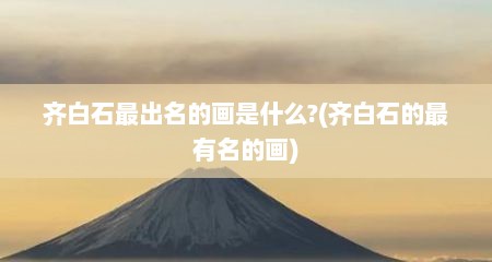 齐白石最出名的画是什么?(齐白石的最有名的画)