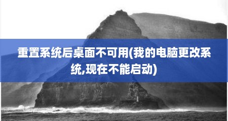 重置系统后桌面不可用(我的电脑更改系统,现在不能启动)