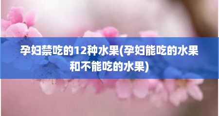 孕妇禁吃的12种水果(孕妇能吃的水果和不能吃的水果)