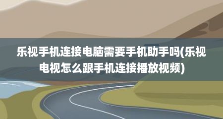 乐视手机连接电脑需要手机助手吗(乐视电视怎么跟手机连接播放视频)