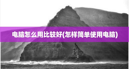 电脑怎么用比较好(怎样简单使用电脑)