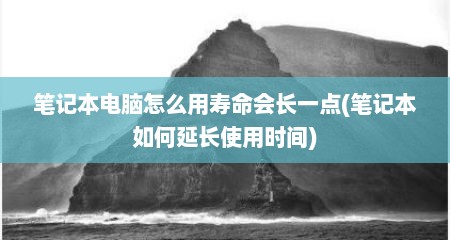 笔记本电脑怎么用寿命会长一点(笔记本如何延长使用时间)