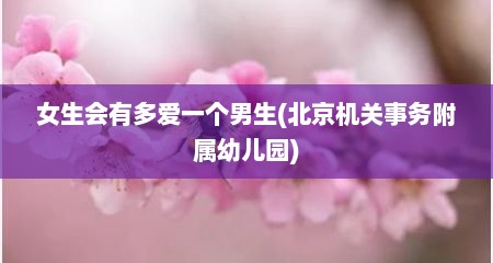 女生会有多爱一个男生(北京机关事务附属幼儿园)