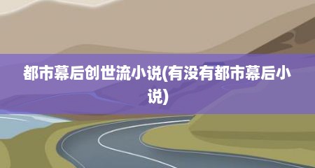 都市幕后创世流小说(有没有都市幕后小说)