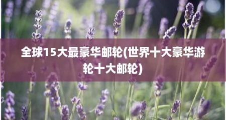 全球15大最豪华邮轮(世界十大豪华游轮十大邮轮)
