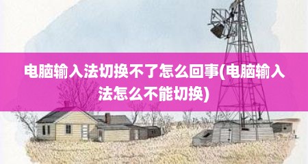 电脑输入法切换不了怎么回事(电脑输入法怎么不能切换)