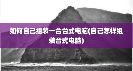 如何自己组装一台台式电脑(自己怎样组装台式电脑)