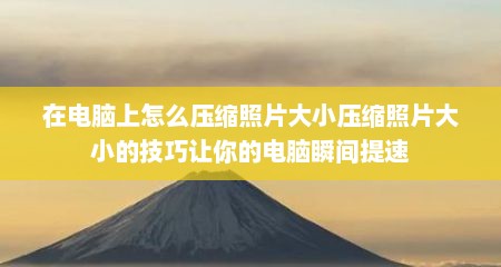 在电脑上怎么压缩照片大小压缩照片大小的技巧让你的电脑瞬间提速