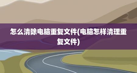 怎么清除电脑重复文件(电脑怎样清理重复文件)