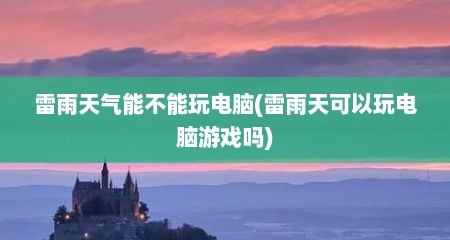 雷雨天气能不能玩电脑(雷雨天可以玩电脑游戏吗)
