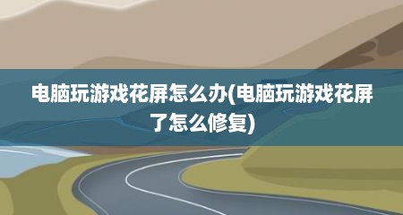 电脑玩游戏花屏怎么办(电脑玩游戏花屏了怎么修复)