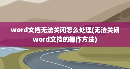 word文档无法关闭怎么处理(无法关闭word文档的操作方法)