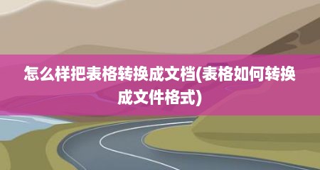 怎么样把表格转换成文档(表格如何转换成文件格式)