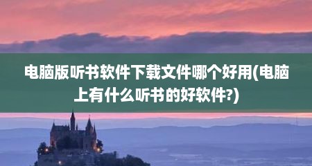 电脑版听书软件下载文件哪个好用(电脑上有什么听书的好软件?)