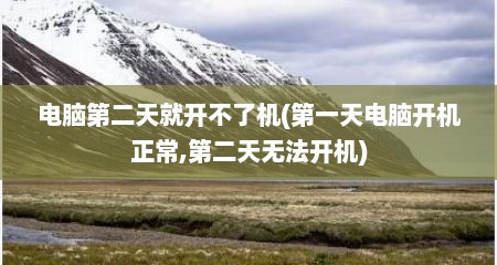 电脑第二天就开不了机(第一天电脑开机正常,第二天无法开机)