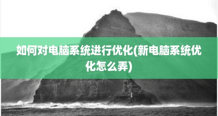 如何对电脑系统进行优化(新电脑系统优化怎么弄)