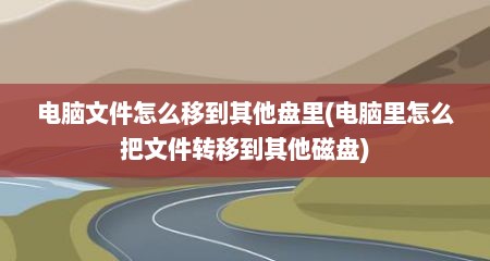 电脑文件怎么移到其他盘里(电脑里怎么把文件转移到其他磁盘)