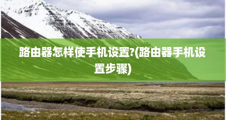 路由器怎样使手机设置?(路由器手机设置步骤)