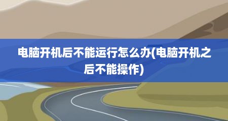 电脑开机后不能运行怎么办(电脑开机之后不能操作)