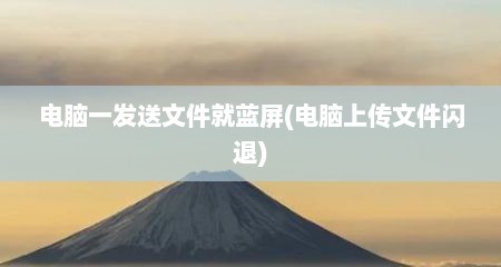 电脑一发送文件就蓝屏(电脑上传文件闪退)