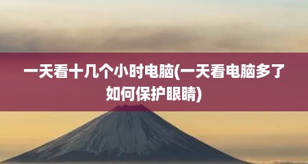 一天看十几个小时电脑(一天看电脑多了如何保护眼睛)
