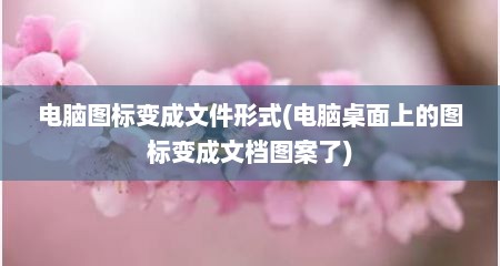 电脑图标变成文件形式(电脑桌面上的图标变成文档图案了)