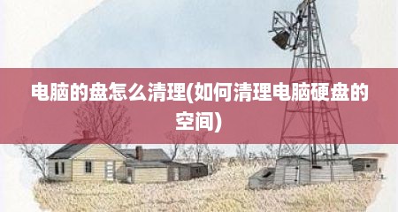 电脑的盘怎么清理(如何清理电脑硬盘的空间)