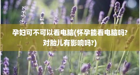 孕妇可不可以看电脑(怀孕能看电脑吗?对胎儿有影响吗?)
