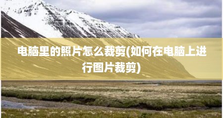电脑里的照片怎么裁剪(如何在电脑上进行图片裁剪)