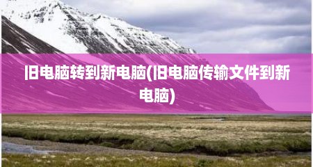 旧电脑转到新电脑(旧电脑传输文件到新电脑)
