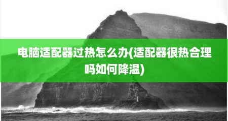 电脑适配器过热怎么办(适配器很热合理吗如何降温)
