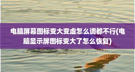 电脑屏幕图标变大变虚怎么调都不行(电脑显示屏图标变大了怎么恢复)
