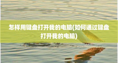 怎样用键盘打开我的电脑(如何通过键盘打开我的电脑)