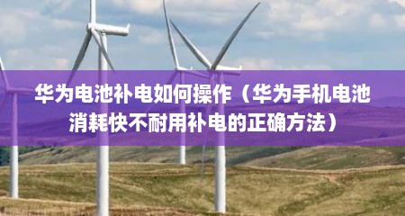 华为电池补电如何操作（华为手机电池消耗快不耐用补电的正确方法）
