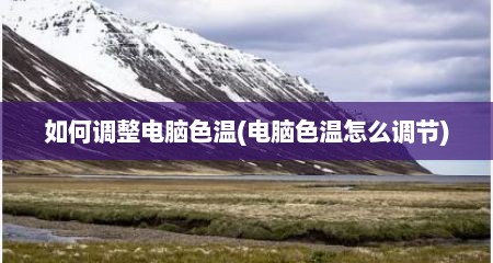 如何调整电脑色温(电脑色温怎么调节)