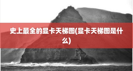 史上最全的显卡天梯图(显卡天梯图是什么)