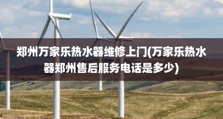 郑州万家乐热水器维修上门(万家乐热水器郑州售后服务电话是多少)